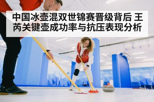 中国冰壶混双世锦赛晋级背后 王芮关键壶成功率与抗压表现分析