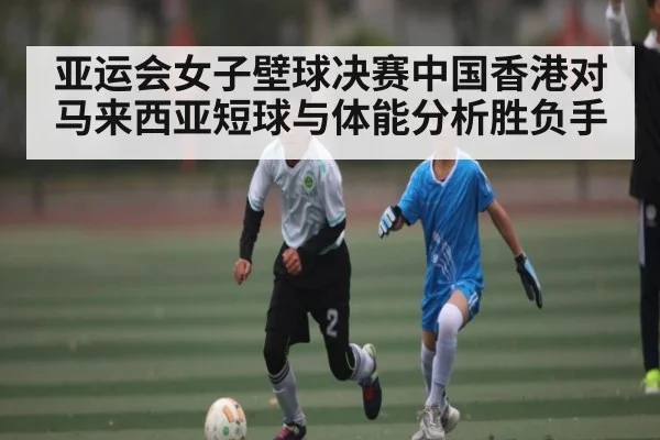 亚运会女子壁球决赛中国香港对马来西亚短球与体能分析胜负手
